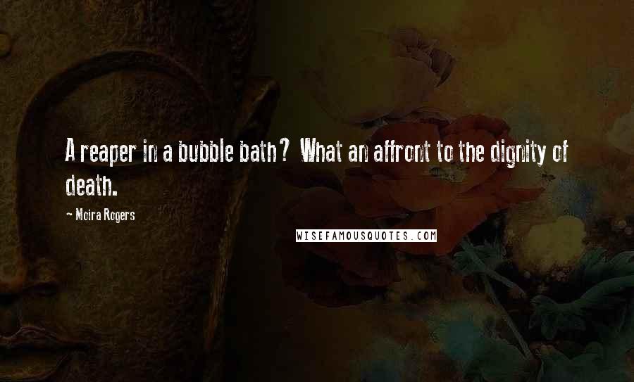 Moira Rogers Quotes: A reaper in a bubble bath? What an affront to the dignity of death.