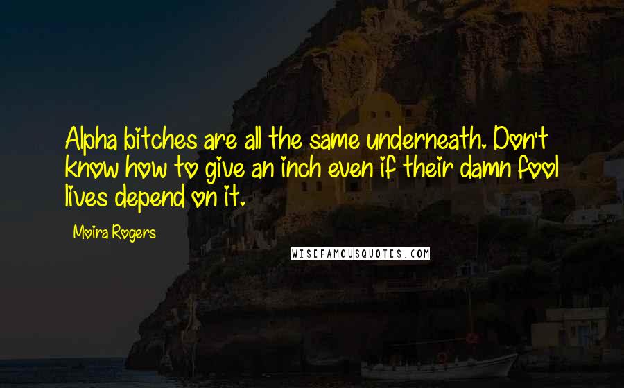 Moira Rogers Quotes: Alpha bitches are all the same underneath. Don't know how to give an inch even if their damn fool lives depend on it.
