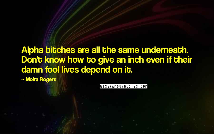 Moira Rogers Quotes: Alpha bitches are all the same underneath. Don't know how to give an inch even if their damn fool lives depend on it.