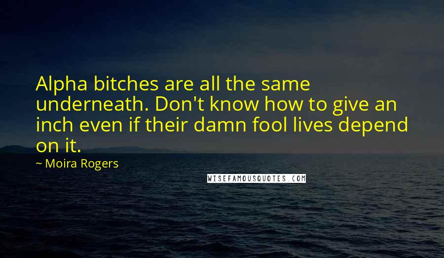 Moira Rogers Quotes: Alpha bitches are all the same underneath. Don't know how to give an inch even if their damn fool lives depend on it.