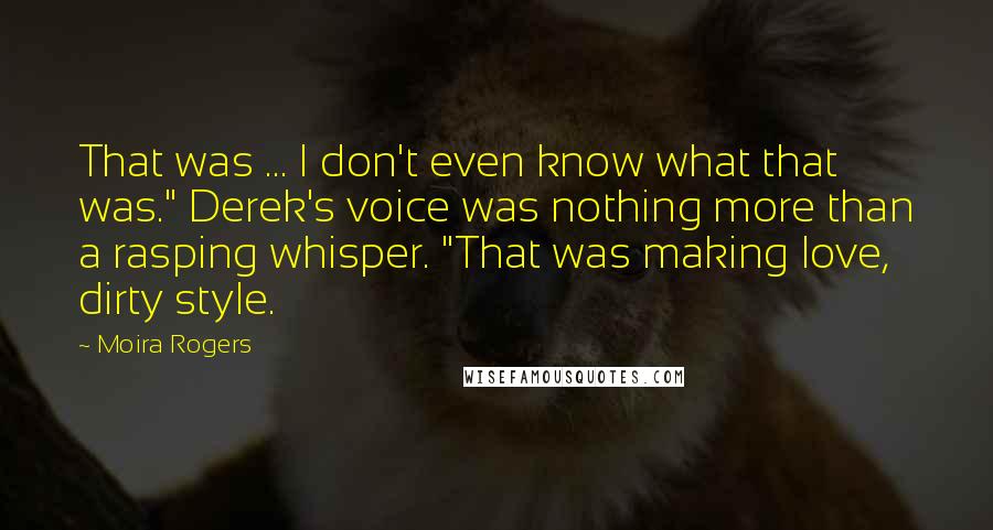 Moira Rogers Quotes: That was ... I don't even know what that was." Derek's voice was nothing more than a rasping whisper. "That was making love, dirty style.