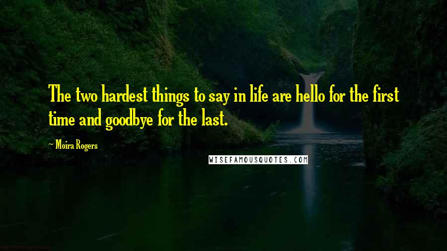 Moira Rogers Quotes: The two hardest things to say in life are hello for the first time and goodbye for the last.