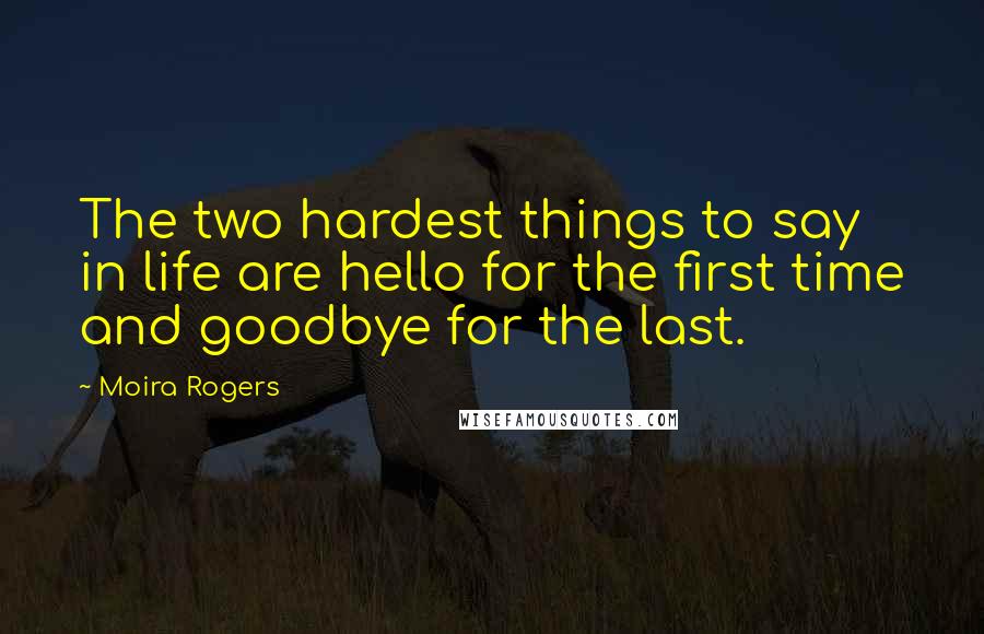 Moira Rogers Quotes: The two hardest things to say in life are hello for the first time and goodbye for the last.
