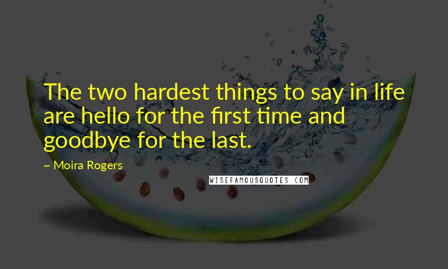 Moira Rogers Quotes: The two hardest things to say in life are hello for the first time and goodbye for the last.