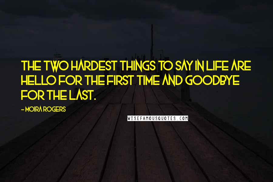 Moira Rogers Quotes: The two hardest things to say in life are hello for the first time and goodbye for the last.