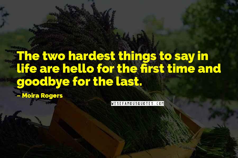 Moira Rogers Quotes: The two hardest things to say in life are hello for the first time and goodbye for the last.