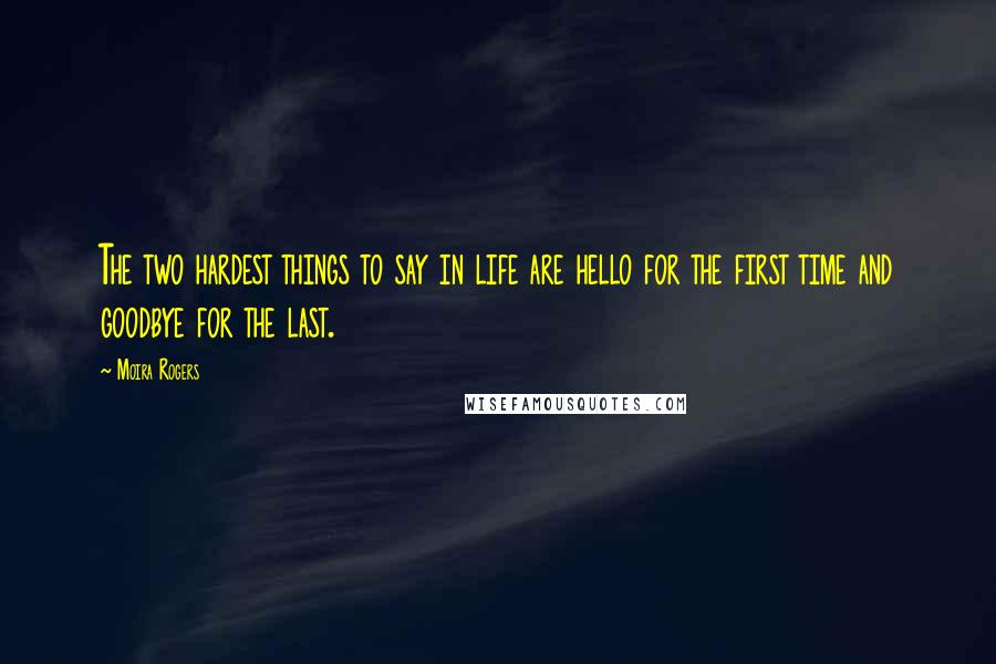 Moira Rogers Quotes: The two hardest things to say in life are hello for the first time and goodbye for the last.