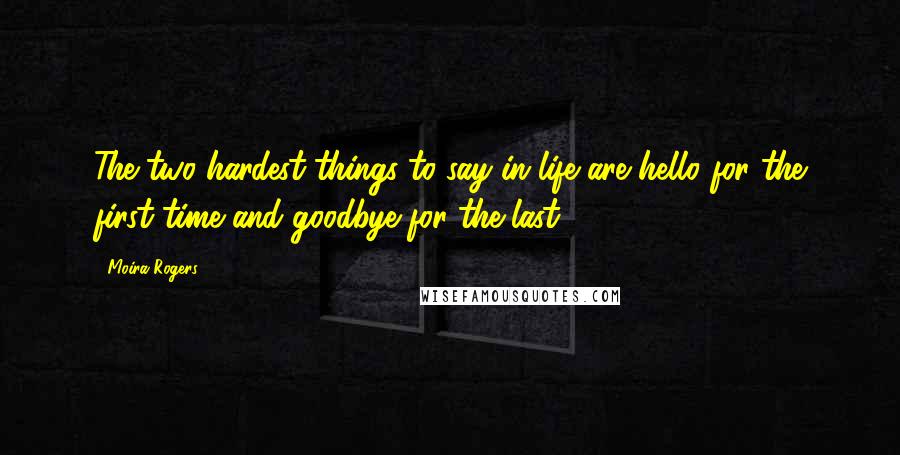 Moira Rogers Quotes: The two hardest things to say in life are hello for the first time and goodbye for the last.