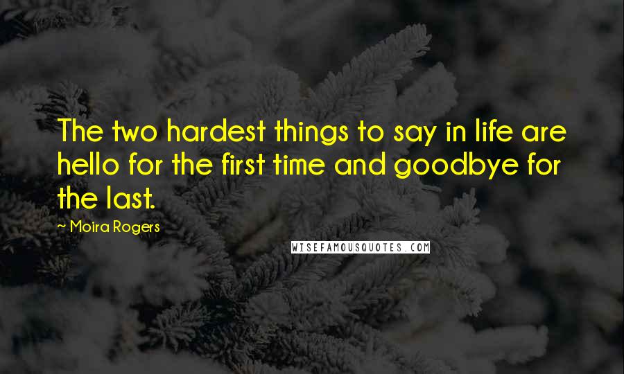 Moira Rogers Quotes: The two hardest things to say in life are hello for the first time and goodbye for the last.