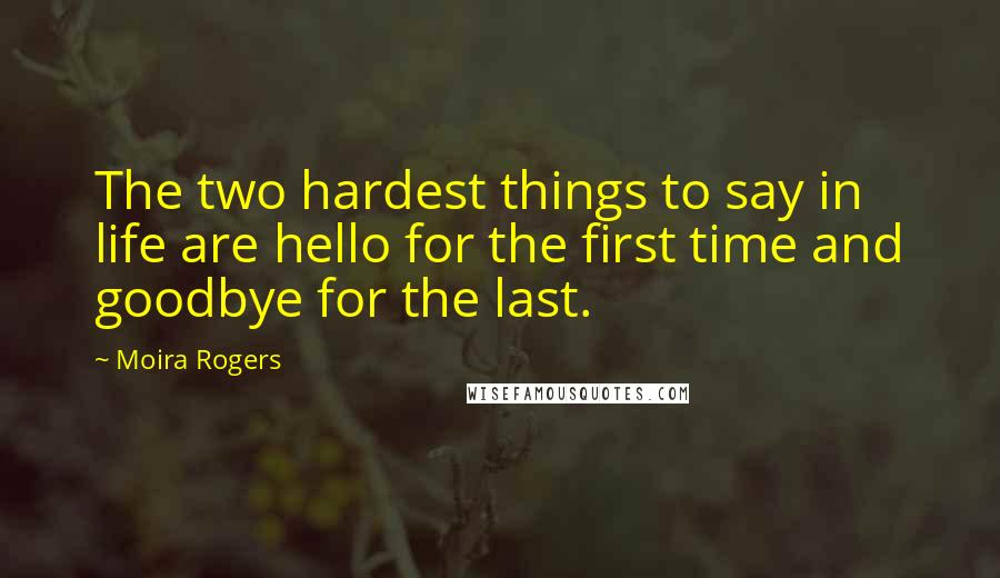 Moira Rogers Quotes: The two hardest things to say in life are hello for the first time and goodbye for the last.