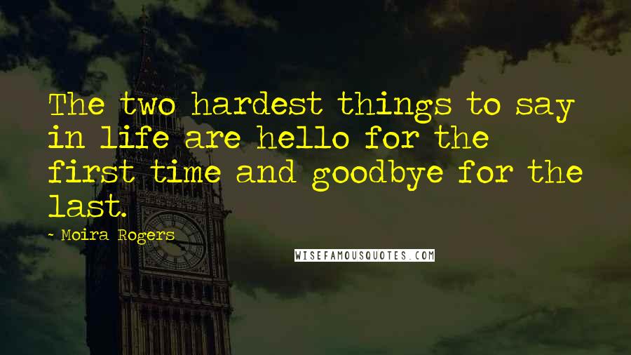 Moira Rogers Quotes: The two hardest things to say in life are hello for the first time and goodbye for the last.