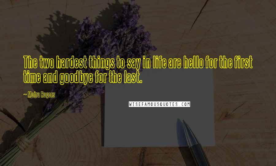 Moira Rogers Quotes: The two hardest things to say in life are hello for the first time and goodbye for the last.