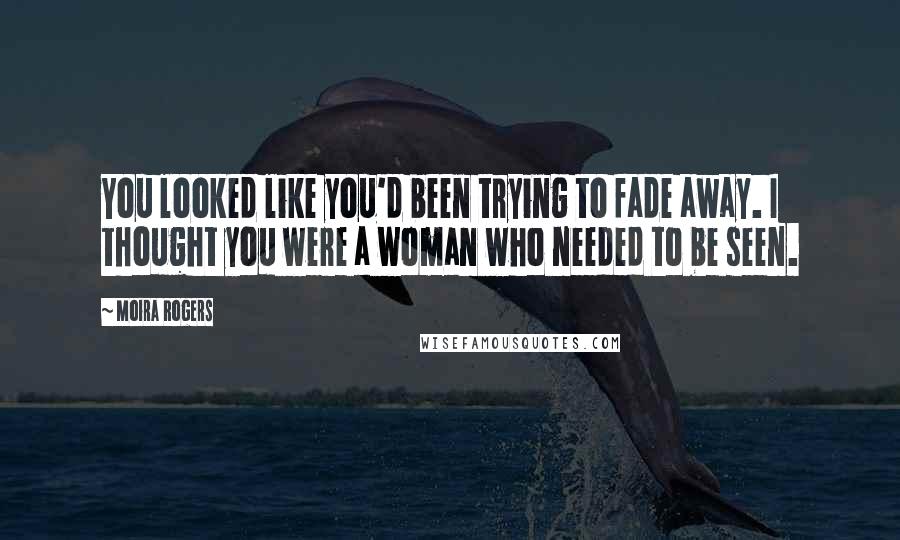 Moira Rogers Quotes: You looked like you'd been trying to fade away. I thought you were a woman who needed to be seen.