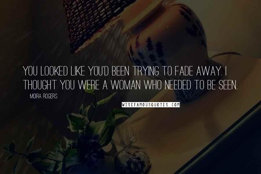 Moira Rogers Quotes: You looked like you'd been trying to fade away. I thought you were a woman who needed to be seen.