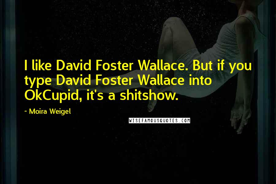 Moira Weigel Quotes: I like David Foster Wallace. But if you type David Foster Wallace into OkCupid, it's a shitshow.