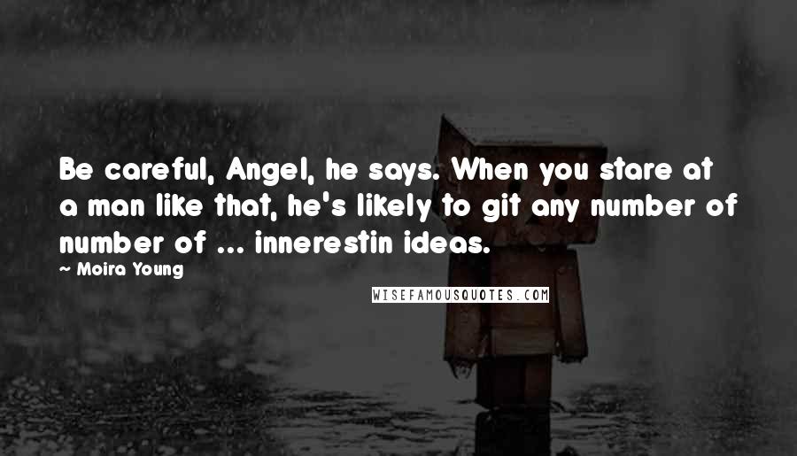 Moira Young Quotes: Be careful, Angel, he says. When you stare at a man like that, he's likely to git any number of number of ... innerestin ideas.