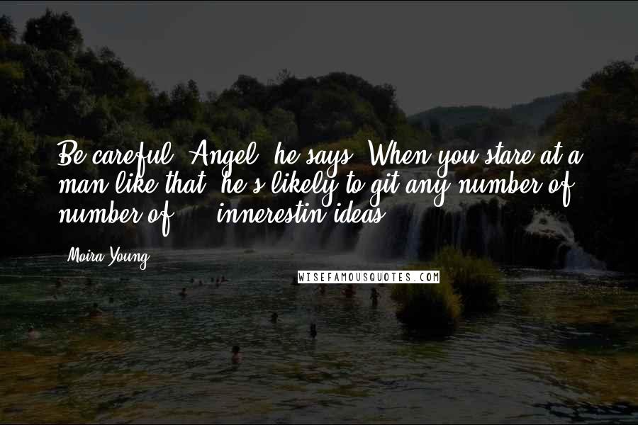 Moira Young Quotes: Be careful, Angel, he says. When you stare at a man like that, he's likely to git any number of number of ... innerestin ideas.