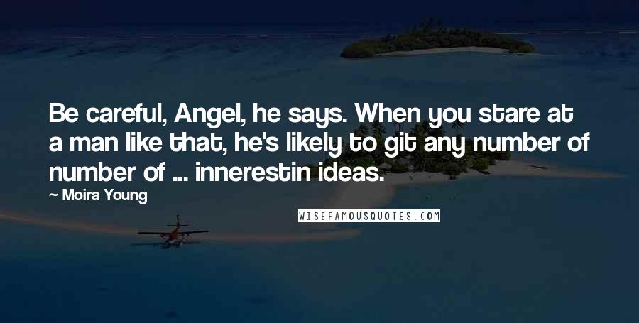 Moira Young Quotes: Be careful, Angel, he says. When you stare at a man like that, he's likely to git any number of number of ... innerestin ideas.