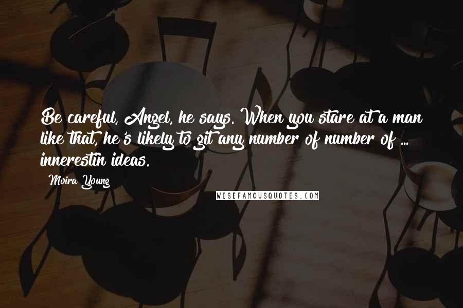 Moira Young Quotes: Be careful, Angel, he says. When you stare at a man like that, he's likely to git any number of number of ... innerestin ideas.