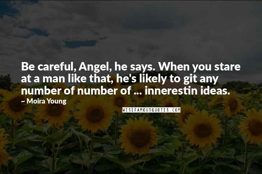 Moira Young Quotes: Be careful, Angel, he says. When you stare at a man like that, he's likely to git any number of number of ... innerestin ideas.