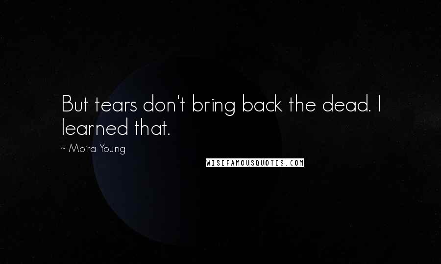 Moira Young Quotes: But tears don't bring back the dead. I learned that.