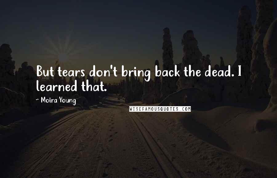 Moira Young Quotes: But tears don't bring back the dead. I learned that.