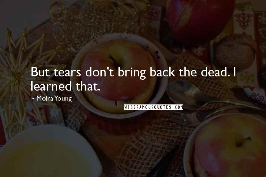 Moira Young Quotes: But tears don't bring back the dead. I learned that.