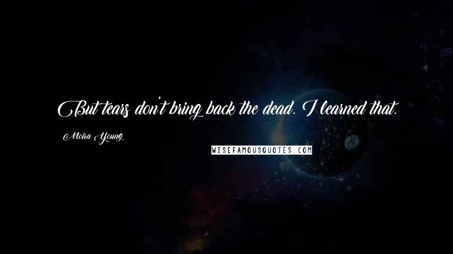 Moira Young Quotes: But tears don't bring back the dead. I learned that.