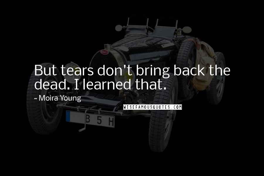 Moira Young Quotes: But tears don't bring back the dead. I learned that.