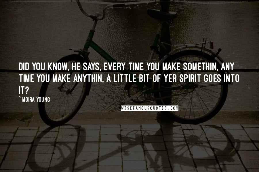 Moira Young Quotes: Did you know, he says, every time you make somethin, any time you make anythin, a little bit of yer spirit goes into it?