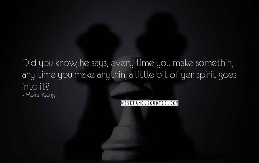 Moira Young Quotes: Did you know, he says, every time you make somethin, any time you make anythin, a little bit of yer spirit goes into it?