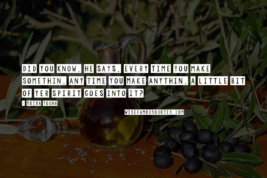 Moira Young Quotes: Did you know, he says, every time you make somethin, any time you make anythin, a little bit of yer spirit goes into it?