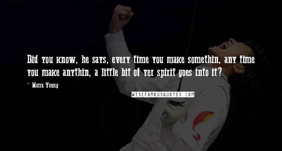 Moira Young Quotes: Did you know, he says, every time you make somethin, any time you make anythin, a little bit of yer spirit goes into it?