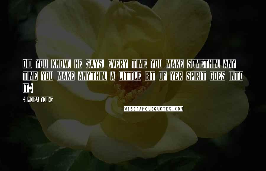 Moira Young Quotes: Did you know, he says, every time you make somethin, any time you make anythin, a little bit of yer spirit goes into it?
