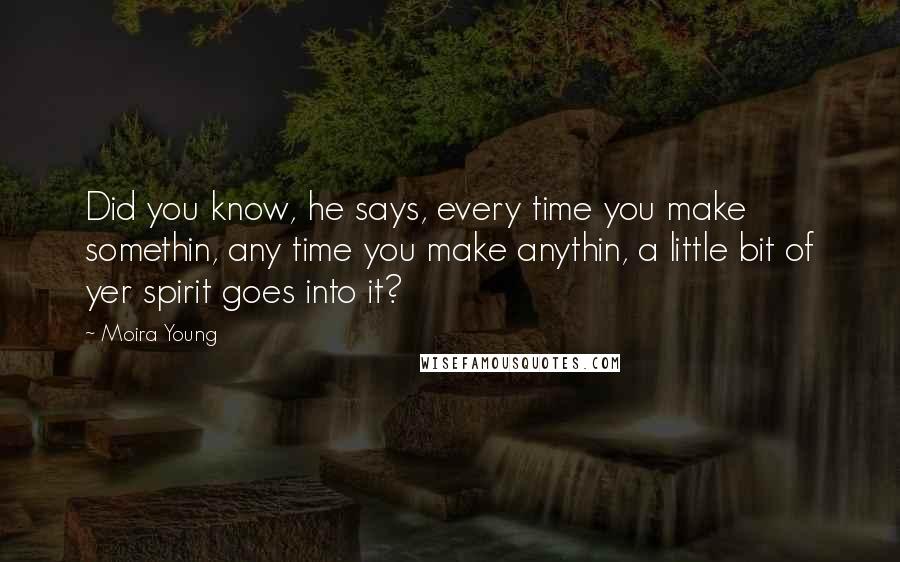 Moira Young Quotes: Did you know, he says, every time you make somethin, any time you make anythin, a little bit of yer spirit goes into it?