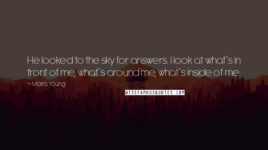 Moira Young Quotes: He looked to the sky for answers. I look at what's in front of me, what's around me, what's inside of me.
