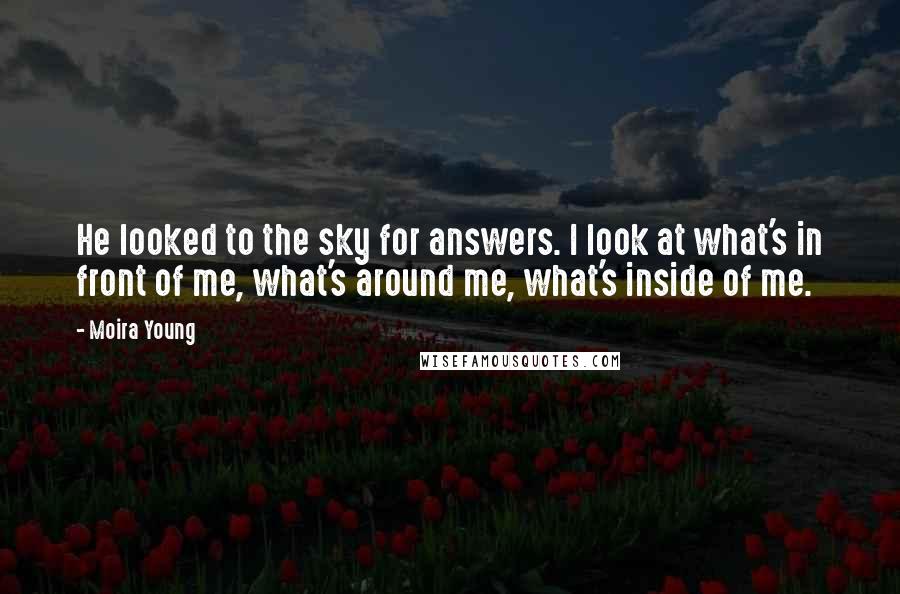 Moira Young Quotes: He looked to the sky for answers. I look at what's in front of me, what's around me, what's inside of me.