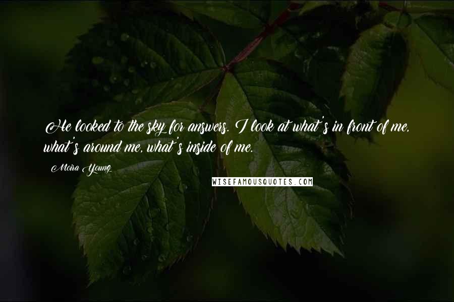 Moira Young Quotes: He looked to the sky for answers. I look at what's in front of me, what's around me, what's inside of me.