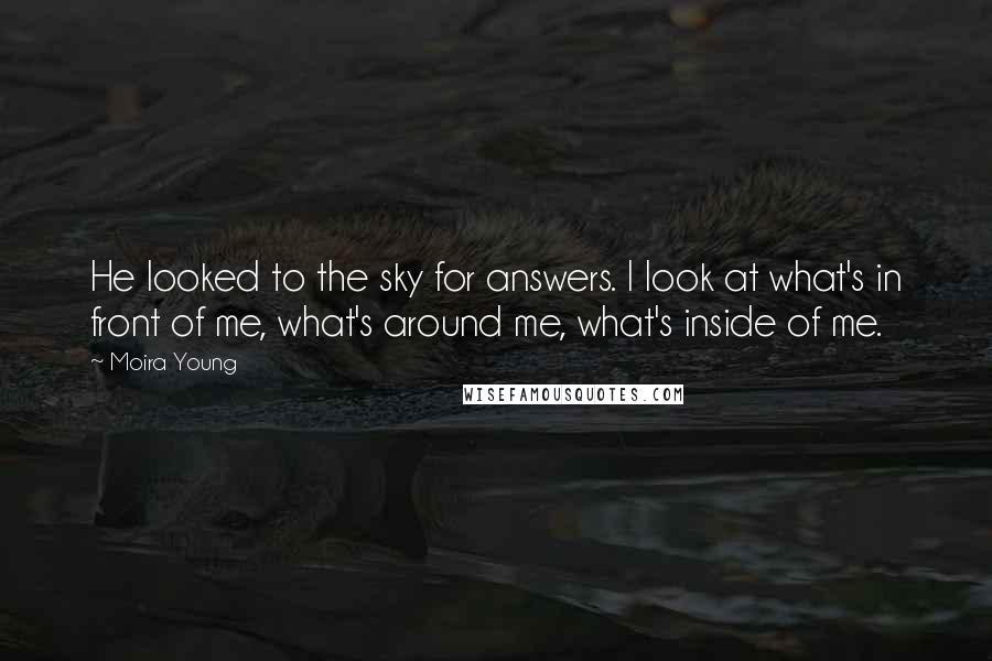 Moira Young Quotes: He looked to the sky for answers. I look at what's in front of me, what's around me, what's inside of me.