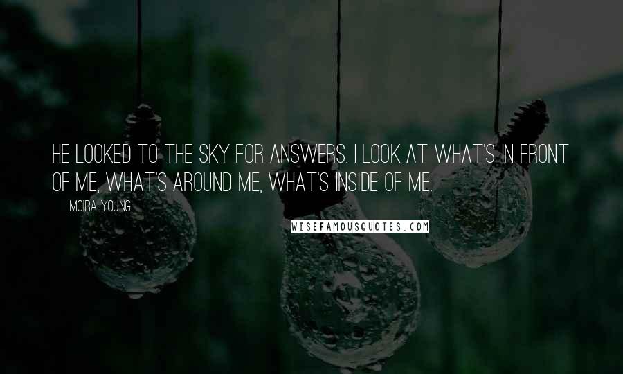 Moira Young Quotes: He looked to the sky for answers. I look at what's in front of me, what's around me, what's inside of me.
