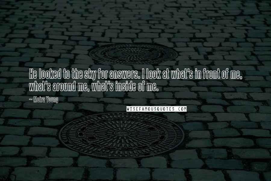 Moira Young Quotes: He looked to the sky for answers. I look at what's in front of me, what's around me, what's inside of me.