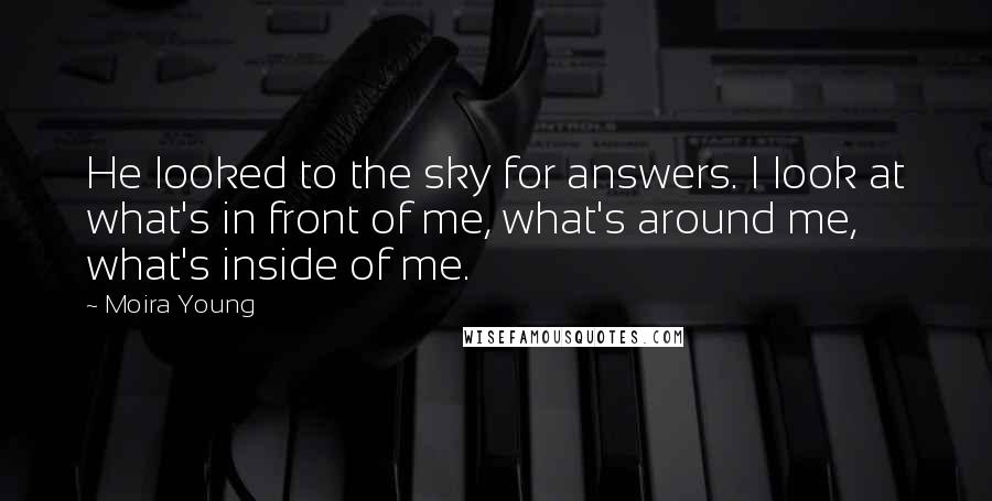 Moira Young Quotes: He looked to the sky for answers. I look at what's in front of me, what's around me, what's inside of me.