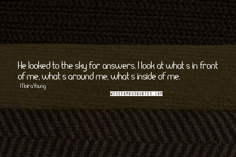 Moira Young Quotes: He looked to the sky for answers. I look at what's in front of me, what's around me, what's inside of me.