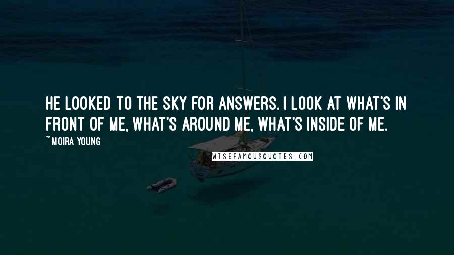 Moira Young Quotes: He looked to the sky for answers. I look at what's in front of me, what's around me, what's inside of me.