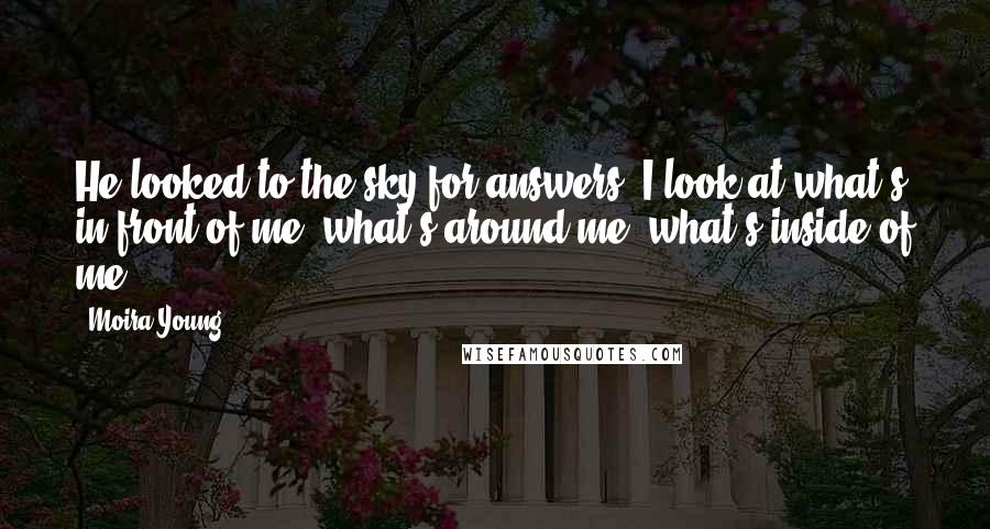 Moira Young Quotes: He looked to the sky for answers. I look at what's in front of me, what's around me, what's inside of me.