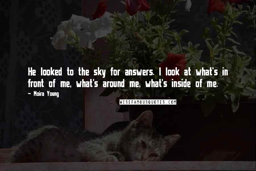 Moira Young Quotes: He looked to the sky for answers. I look at what's in front of me, what's around me, what's inside of me.
