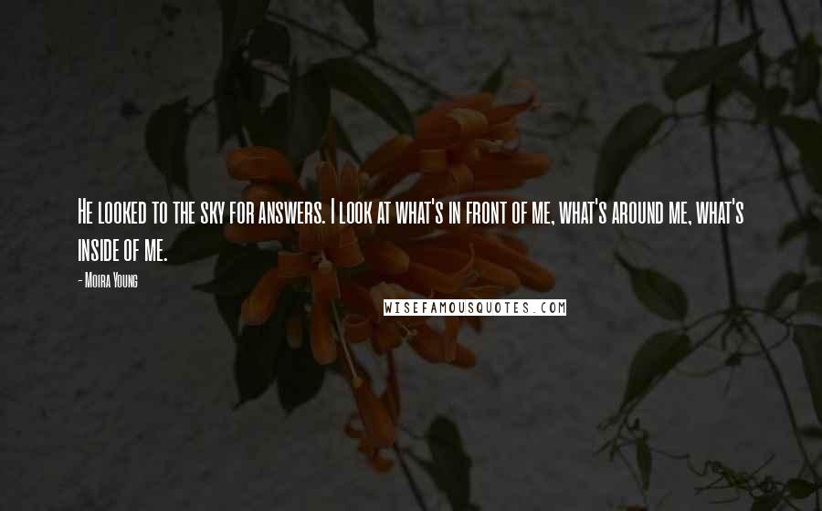 Moira Young Quotes: He looked to the sky for answers. I look at what's in front of me, what's around me, what's inside of me.