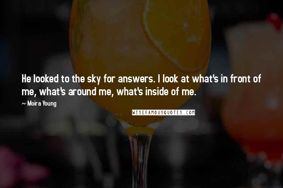 Moira Young Quotes: He looked to the sky for answers. I look at what's in front of me, what's around me, what's inside of me.