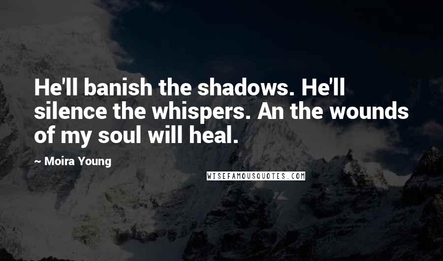 Moira Young Quotes: He'll banish the shadows. He'll silence the whispers. An the wounds of my soul will heal.