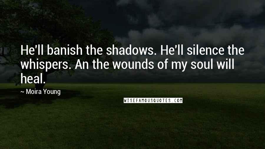 Moira Young Quotes: He'll banish the shadows. He'll silence the whispers. An the wounds of my soul will heal.